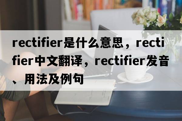 rectifier是什么意思，rectifier中文翻譯，rectifier發(fā)音、用法及例句