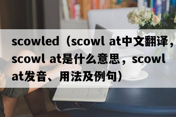 scowled（scowl at中文翻譯，scowl at是什么意思，scowl at發(fā)音、用法及例句）
