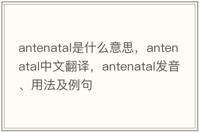 antenatal是什么意思，antenatal中文翻譯，antenatal發(fā)音、用法及例句