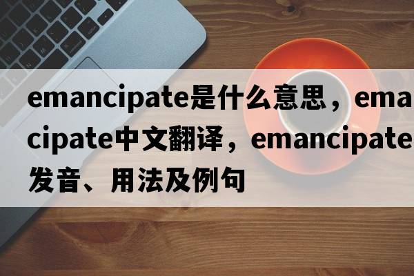emancipate是什么意思，emancipate中文翻譯，emancipate發(fā)音、用法及例句