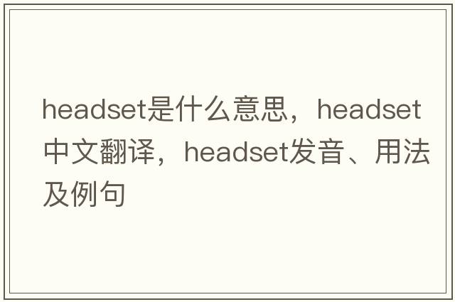 headset是什么意思，headset中文翻譯，headset發(fā)音、用法及例句