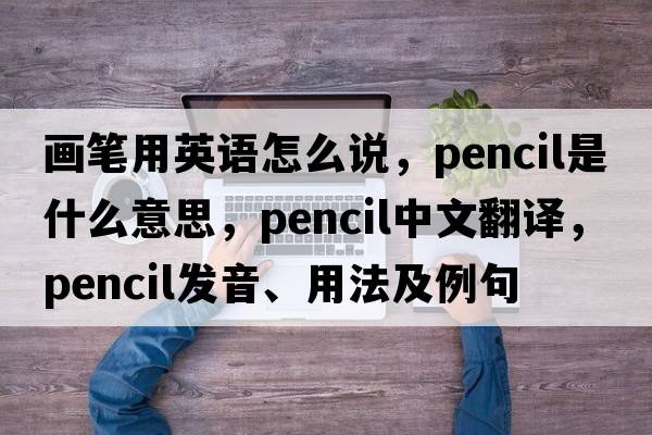 畫(huà)筆用英語(yǔ)怎么說(shuō)，pencil是什么意思，pencil中文翻譯，pencil發(fā)音、用法及例句