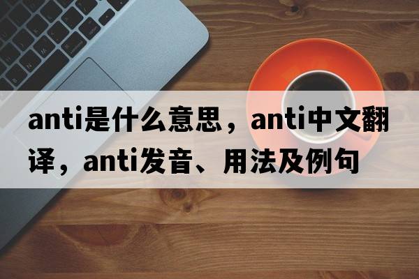 anti是什么意思，anti中文翻譯，anti發(fā)音、用法及例句