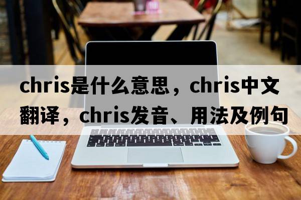 chris是什么意思，chris中文翻譯，chris發(fā)音、用法及例句