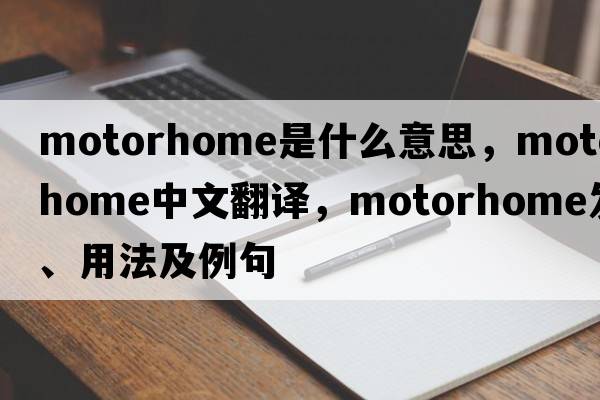 motorhome是什么意思，motorhome中文翻譯，motorhome發(fā)音、用法及例句