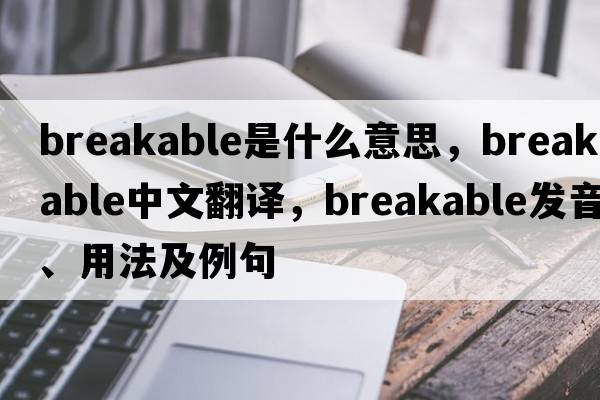 breakable是什么意思，breakable中文翻譯，breakable發(fā)音、用法及例句