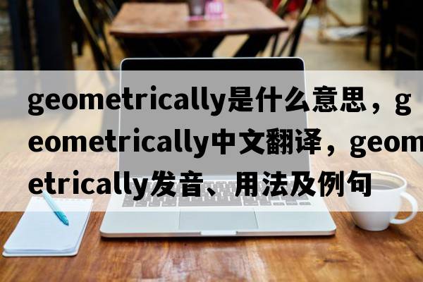 geometrically是什么意思，geometrically中文翻譯，geometrically發(fā)音、用法及例句