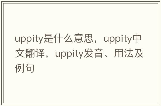 uppity是什么意思，uppity中文翻譯，uppity發(fā)音、用法及例句
