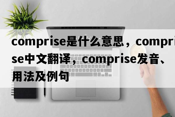 comprise是什么意思，comprise中文翻譯，comprise發(fā)音、用法及例句