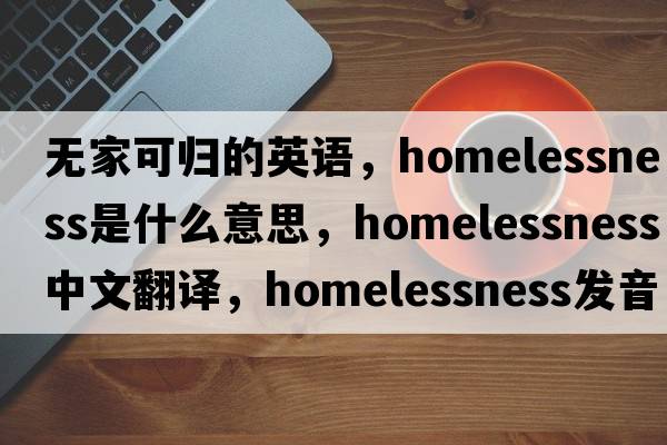 無(wú)家可歸的英語(yǔ)，homelessness是什么意思，homelessness中文翻譯，homelessness發(fā)音、用法及例句