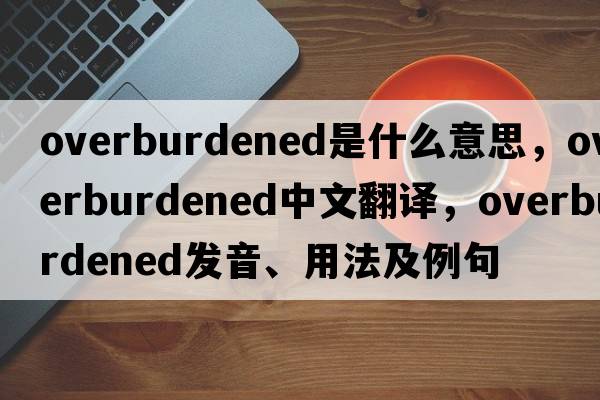 overburdened是什么意思，overburdened中文翻譯，overburdened發(fā)音、用法及例句
