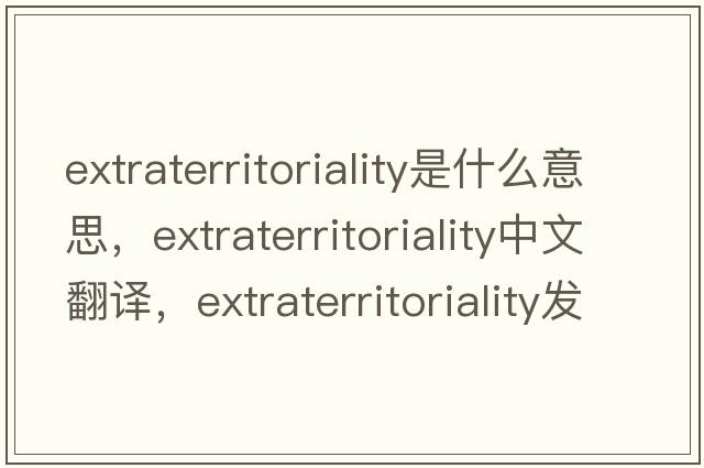 extraterritoriality是什么意思，extraterritoriality中文翻譯，extraterritoriality發(fā)音、用法及例句