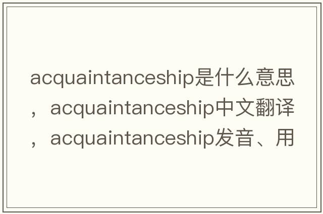 acquaintanceship是什么意思，acquaintanceship中文翻譯，acquaintanceship發(fā)音、用法及例句