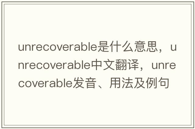 unrecoverable是什么意思，unrecoverable中文翻譯，unrecoverable發(fā)音、用法及例句
