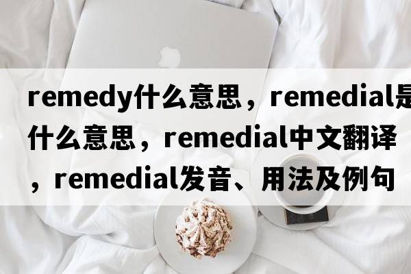 remedy什么意思，remedial是什么意思，remedial中文翻譯，remedial發(fā)音、用法及例句