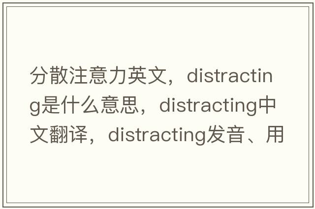 分散注意力英文，distracting是什么意思，distracting中文翻譯，distracting發(fā)音、用法及例句