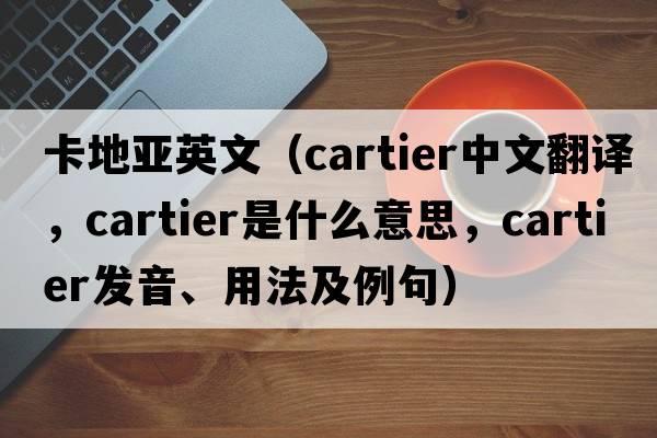 卡地亞英文（Cartier中文翻譯，Cartier是什么意思，Cartier發(fā)音、用法及例句）