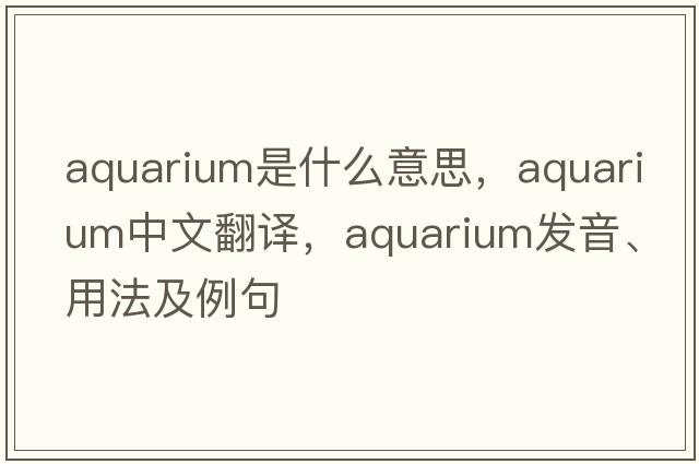 aquarium是什么意思，aquarium中文翻譯，aquarium發(fā)音、用法及例句