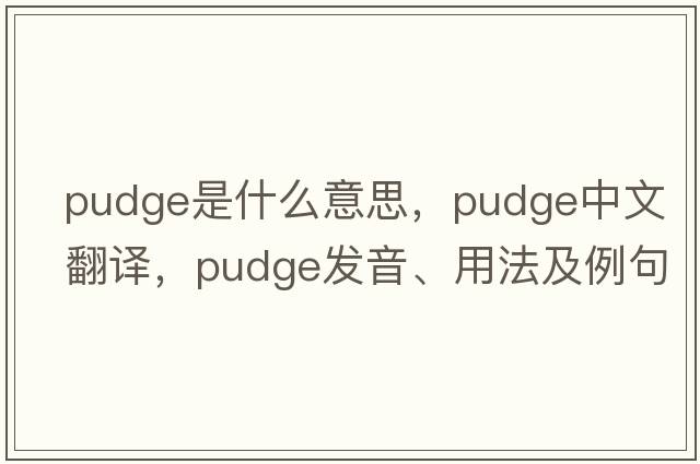 pudge是什么意思，pudge中文翻譯，pudge發(fā)音、用法及例句