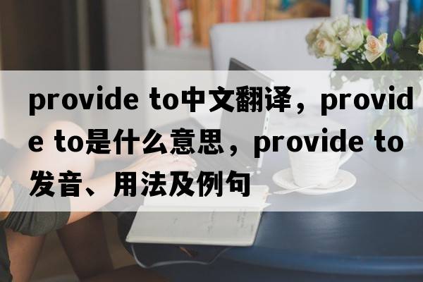 provide to中文翻譯，provide to是什么意思，provide to發(fā)音、用法及例句
