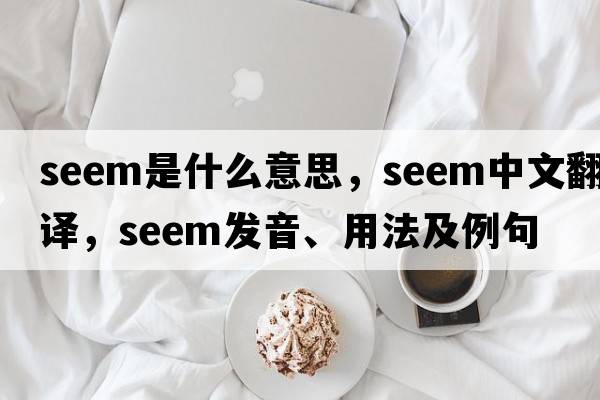 seem是什么意思，seem中文翻譯，seem發(fā)音、用法及例句