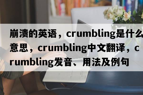 崩潰的英語(yǔ)，crumbling是什么意思，crumbling中文翻譯，crumbling發(fā)音、用法及例句