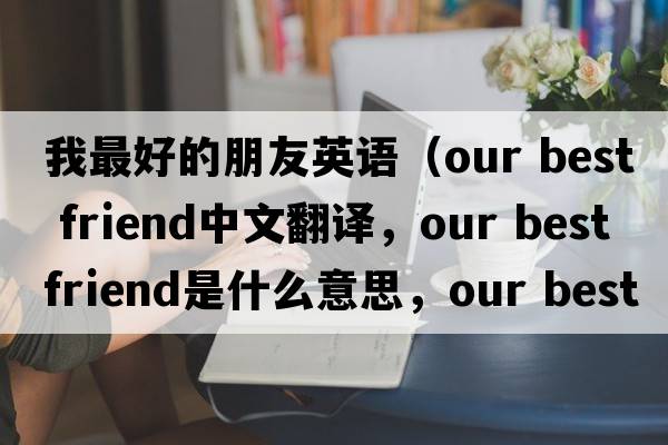 我最好的朋友英語(yǔ)（our best friend中文翻譯，our best friend是什么意思，our best friend發(fā)音、用法及例句）