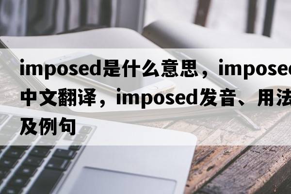 imposed是什么意思，imposed中文翻譯，imposed發(fā)音、用法及例句
