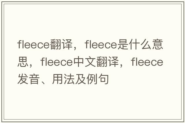 fleece翻譯，fleece是什么意思，fleece中文翻譯，fleece發(fā)音、用法及例句