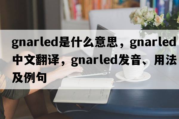 gnarled是什么意思，gnarled中文翻譯，gnarled發(fā)音、用法及例句