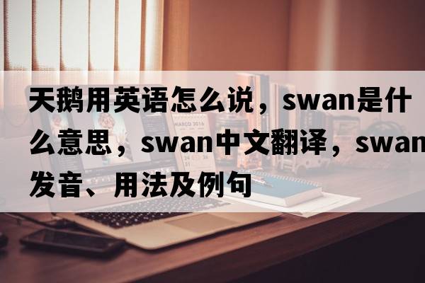 天鵝用英語(yǔ)怎么說(shuō)，swan是什么意思，swan中文翻譯，swan發(fā)音、用法及例句