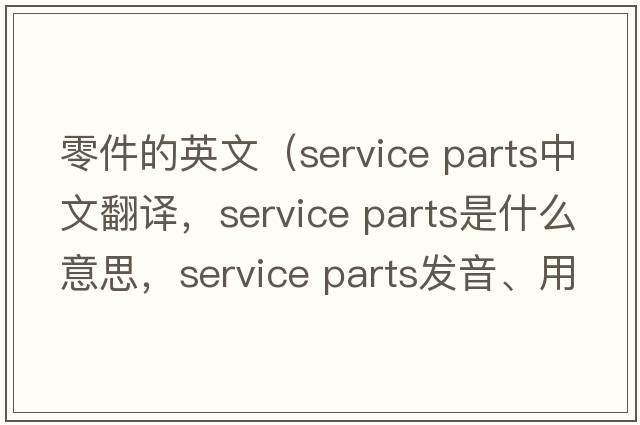 零件的英文（service parts中文翻譯，service parts是什么意思，service parts發(fā)音、用法及例句）