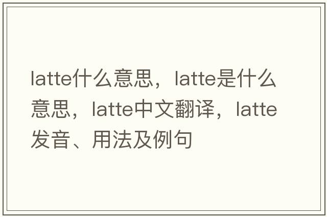 latte什么意思，latte是什么意思，latte中文翻譯，latte發(fā)音、用法及例句