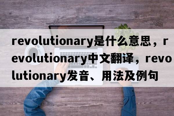 revolutionary是什么意思，revolutionary中文翻譯，revolutionary發(fā)音、用法及例句