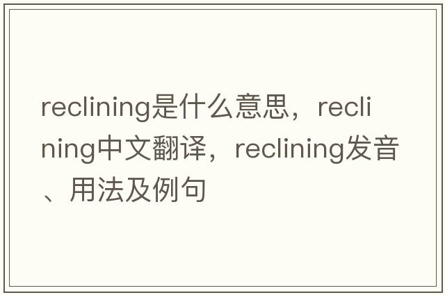 reclining是什么意思，reclining中文翻譯，reclining發(fā)音、用法及例句