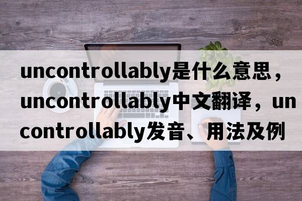 uncontrollably是什么意思，uncontrollably中文翻譯，uncontrollably發(fā)音、用法及例句