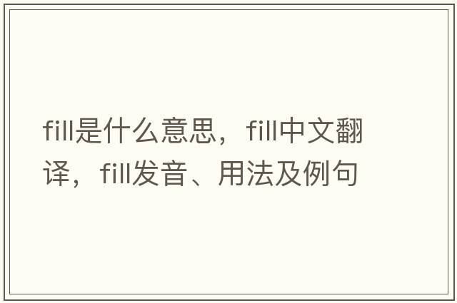 fill是什么意思，fill中文翻譯，fill發(fā)音、用法及例句