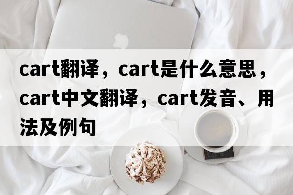 cart翻譯，cart是什么意思，cart中文翻譯，cart發(fā)音、用法及例句