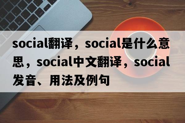 social翻譯，social是什么意思，social中文翻譯，social發(fā)音、用法及例句