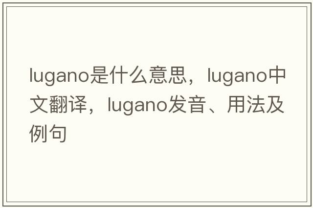 Lugano是什么意思，Lugano中文翻譯，Lugano發(fā)音、用法及例句