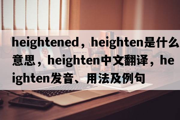 heightened，heighten是什么意思，heighten中文翻譯，heighten發(fā)音、用法及例句