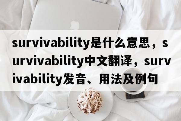survivability是什么意思，survivability中文翻譯，survivability發(fā)音、用法及例句