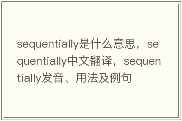 sequentially是什么意思，sequentially中文翻譯，sequentially發(fā)音、用法及例句