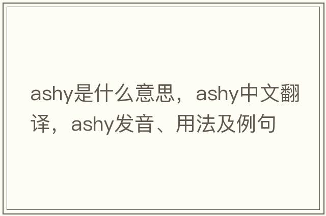 ashy是什么意思，ashy中文翻譯，ashy發(fā)音、用法及例句