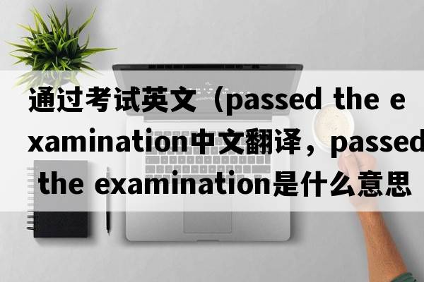 通過(guò)考試英文（passed the examination中文翻譯，passed the examination是什么意思，passed the examination發(fā)音、用法及例句）