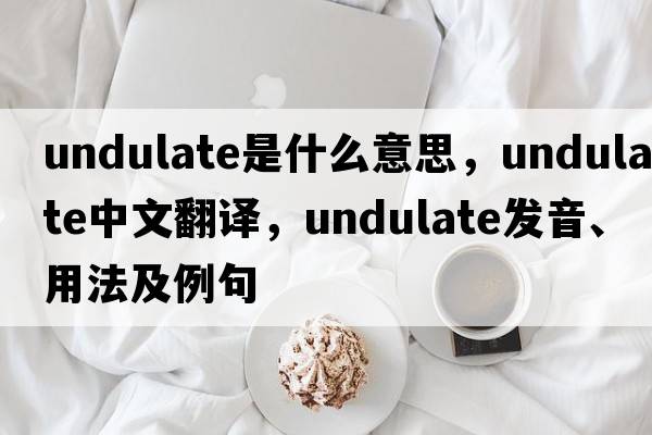 undulate是什么意思，undulate中文翻譯，undulate發(fā)音、用法及例句