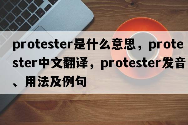 protester是什么意思，protester中文翻譯，protester發(fā)音、用法及例句