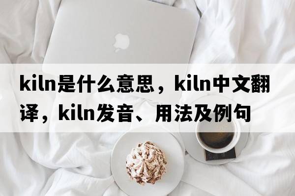 kiln是什么意思，kiln中文翻譯，kiln發(fā)音、用法及例句