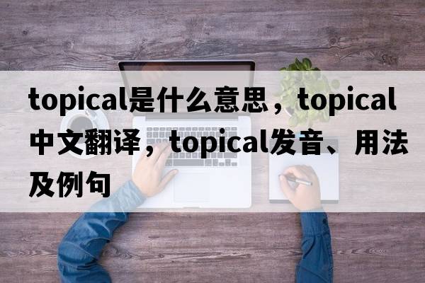 topical是什么意思，topical中文翻譯，topical發(fā)音、用法及例句