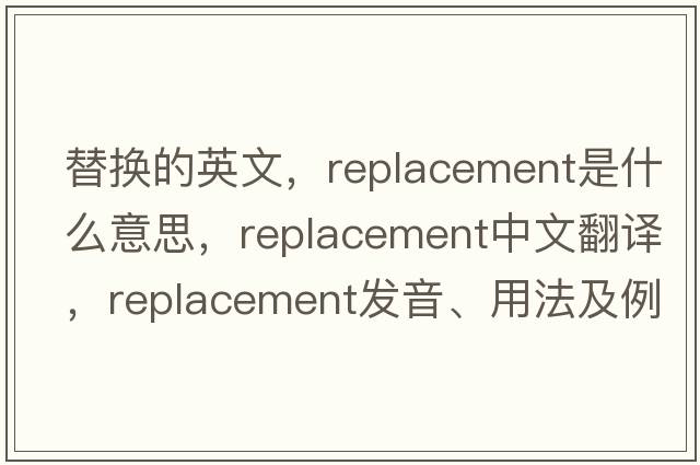 替換的英文，replacement是什么意思，replacement中文翻譯，replacement發(fā)音、用法及例句